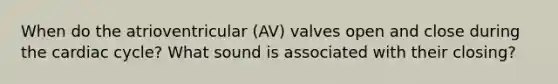 When do the atrioventricular (AV) valves open and close during the cardiac cycle? What sound is associated with their closing?