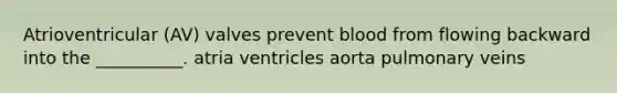 Atrioventricular (AV) valves prevent blood from flowing backward into the __________. atria ventricles aorta pulmonary veins