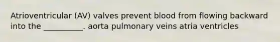 Atrioventricular (AV) valves prevent blood from flowing backward into the __________. aorta pulmonary veins atria ventricles