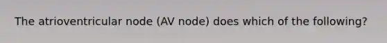 The atrioventricular node (AV node) does which of the following?