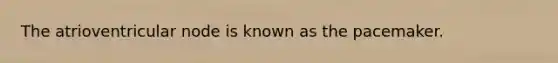 The atrioventricular node is known as the pacemaker.