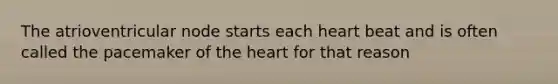 The atrioventricular node starts each heart beat and is often called the pacemaker of the heart for that reason