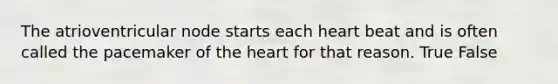 The atrioventricular node starts each heart beat and is often called the pacemaker of <a href='https://www.questionai.com/knowledge/kya8ocqc6o-the-heart' class='anchor-knowledge'>the heart</a> for that reason. True False