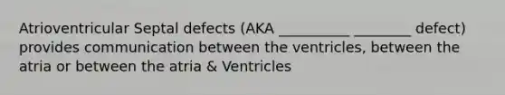 Atrioventricular Septal defects (AKA __________ ________ defect) provides communication between the ventricles, between the atria or between the atria & Ventricles