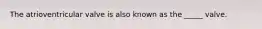 The atrioventricular valve is also known as the _____ valve.
