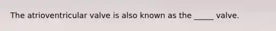 The atrioventricular valve is also known as the _____ valve.