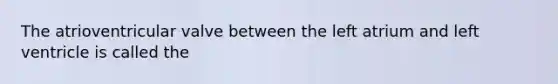 The atrioventricular valve between the left atrium and left ventricle is called the