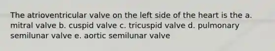 The atrioventricular valve on the left side of the heart is the a. mitral valve b. cuspid valve c. tricuspid valve d. pulmonary semilunar valve e. aortic semilunar valve