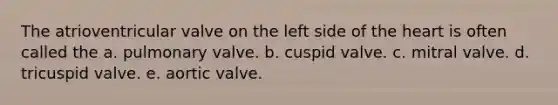 The atrioventricular valve on the left side of <a href='https://www.questionai.com/knowledge/kya8ocqc6o-the-heart' class='anchor-knowledge'>the heart</a> is often called the a. pulmonary valve. b. cuspid valve. c. mitral valve. d. tricuspid valve. e. aortic valve.