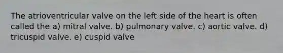 The atrioventricular valve on the left side of the heart is often called the a) mitral valve. b) pulmonary valve. c) aortic valve. d) tricuspid valve. e) cuspid valve