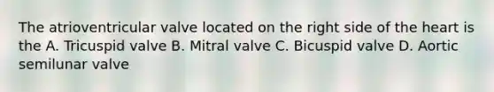 The atrioventricular valve located on the right side of the heart is the A. Tricuspid valve B. Mitral valve C. Bicuspid valve D. Aortic semilunar valve