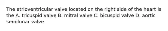 The atrioventricular valve located on the right side of the heart is the A. tricuspid valve B. mitral valve C. bicuspid valve D. aortic semilunar valve