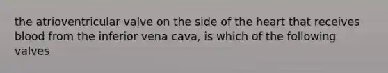 the atrioventricular valve on the side of the heart that receives blood from the inferior vena cava, is which of the following valves