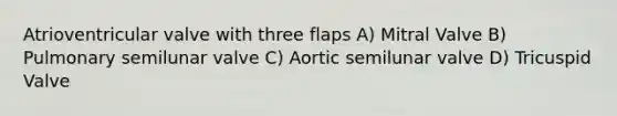 Atrioventricular valve with three flaps A) Mitral Valve B) Pulmonary semilunar valve C) Aortic semilunar valve D) Tricuspid Valve