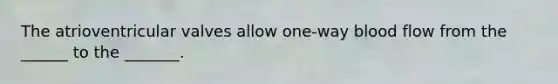 The atrioventricular valves allow one-way blood flow from the ______ to the _______.