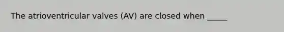 The atrioventricular valves (AV) are closed when _____