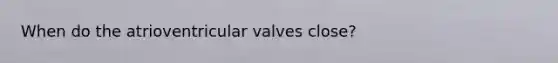 When do the atrioventricular valves close?