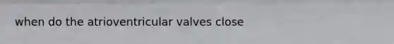 when do the atrioventricular valves close