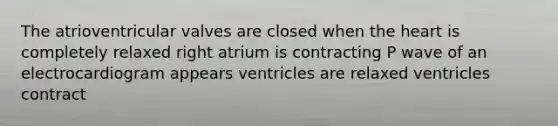 The atrioventricular valves are closed when the heart is completely relaxed right atrium is contracting P wave of an electrocardiogram appears ventricles are relaxed ventricles contract