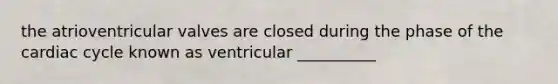 the atrioventricular valves are closed during the phase of the cardiac cycle known as ventricular __________