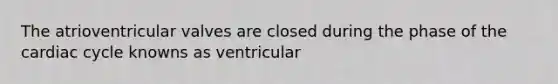 The atrioventricular valves are closed during the phase of the cardiac cycle knowns as ventricular