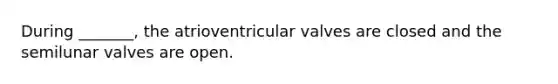 During _______, the atrioventricular valves are closed and the semilunar valves are open.