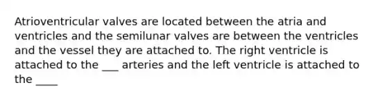 Atrioventricular valves are located between the atria and ventricles and the semilunar valves are between the ventricles and the vessel they are attached to. The right ventricle is attached to the ___ arteries and the left ventricle is attached to the ____