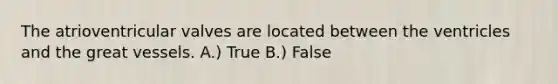 The atrioventricular valves are located between the ventricles and the great vessels. A.) True B.) False