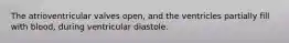 The atrioventricular valves open, and the ventricles partially fill with blood, during ventricular diastole.
