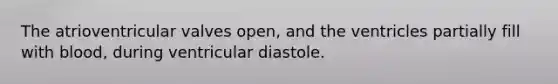The atrioventricular valves open, and the ventricles partially fill with blood, during ventricular diastole.