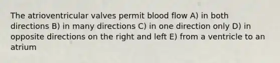 The atrioventricular valves permit blood flow A) in both directions B) in many directions C) in one direction only D) in opposite directions on the right and left E) from a ventricle to an atrium