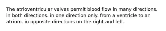 The atrioventricular valves permit blood flow in many directions. in both directions. in one direction only. from a ventricle to an atrium. in opposite directions on the right and left.