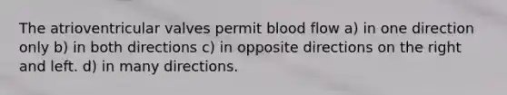 The atrioventricular valves permit blood flow a) in one direction only b) in both directions c) in opposite directions on the right and left. d) in many directions.