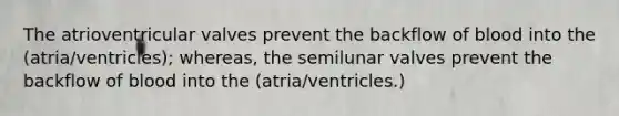 The atrioventricular valves prevent the backflow of blood into the (atria/ventricles); whereas, the semilunar valves prevent the backflow of blood into the (atria/ventricles.)