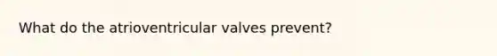 What do the atrioventricular valves prevent?