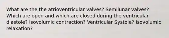 What are the the atrioventricular valves? Semilunar valves? Which are open and which are closed during the ventricular diastole? Isovolumic contraction? Ventricular Systole? Isovolumic relaxation?