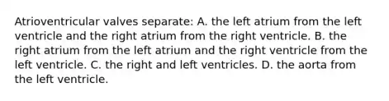 Atrioventricular valves separate: A. the left atrium from the left ventricle and the right atrium from the right ventricle. B. the right atrium from the left atrium and the right ventricle from the left ventricle. C. the right and left ventricles. D. the aorta from the left ventricle.