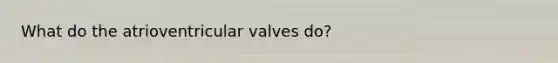 What do the atrioventricular valves do?