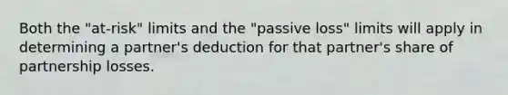 Both the "at-risk" limits and the "passive loss" limits will apply in determining a partner's deduction for that partner's share of partnership losses.