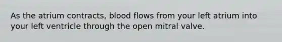 As the atrium contracts, blood flows from your left atrium into your left ventricle through the open mitral valve.