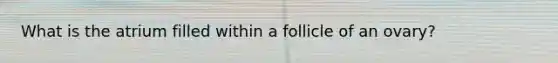 What is the atrium filled within a follicle of an ovary?