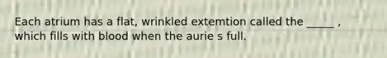 Each atrium has a flat, wrinkled extemtion called the _____ , which fills with blood when the aurie s full.