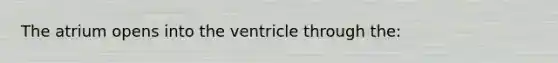 The atrium opens into the ventricle through the: