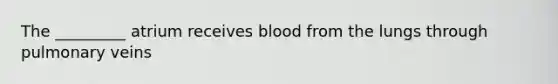 The _________ atrium receives blood from the lungs through pulmonary veins