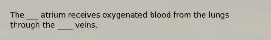The ___ atrium receives oxygenated blood from the lungs through the ____ veins.