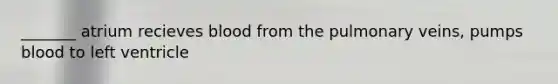 _______ atrium recieves blood from the pulmonary veins, pumps blood to left ventricle