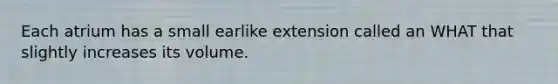 Each atrium has a small earlike extension called an WHAT that slightly increases its volume.