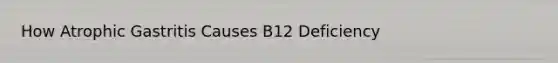 How Atrophic Gastritis Causes B12 Deficiency