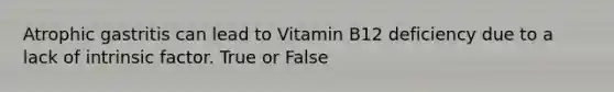 Atrophic gastritis can lead to Vitamin B12 deficiency due to a lack of intrinsic factor. True or False