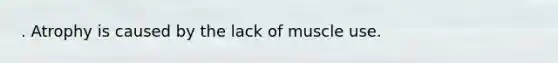 . Atrophy is caused by the lack of muscle use.